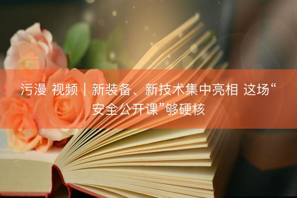 污漫 视频｜新装备、新技术集中亮相 这场“安全公开课”够硬核