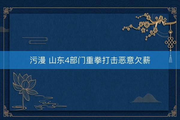 污漫 山东4部门重拳打击恶意欠薪