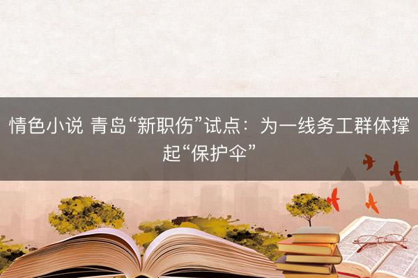 情色小说 青岛“新职伤”试点：为一线务工群体撑起“保护伞”