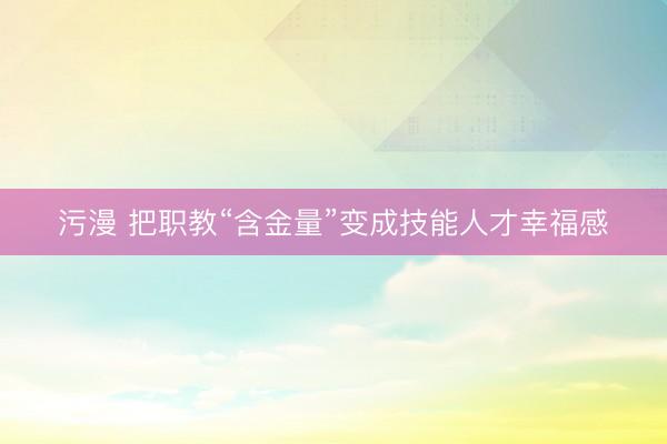 污漫 把职教“含金量”变成技能人才幸福感