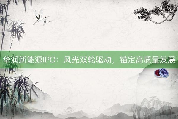 华润新能源IPO:风光双轮驱动,锚定高质量发展