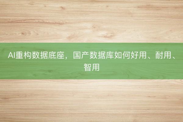 AI重构数据底座，国产数据库如何好用、耐用、智用
