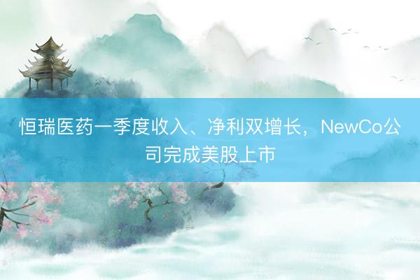 恒瑞医药一季度收入、净利双增长，NewCo公司完成美股上市