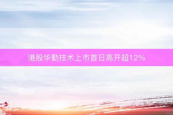 港股华勤技术上市首日高开超12%