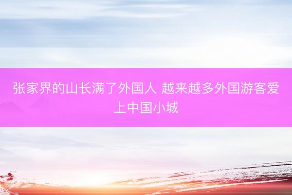 张家界的山长满了外国人 越来越多外国游客爱上中国小城