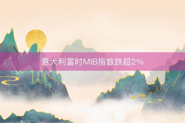 意大利富时MIB指数跌超2%