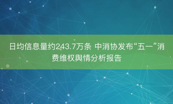 日均信息量约243.7万条 中消协发布“五一”消费维权舆情分析报告