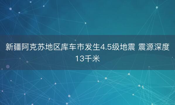 新疆阿克苏地区库车市发生4.5级地震 震源深度13千米