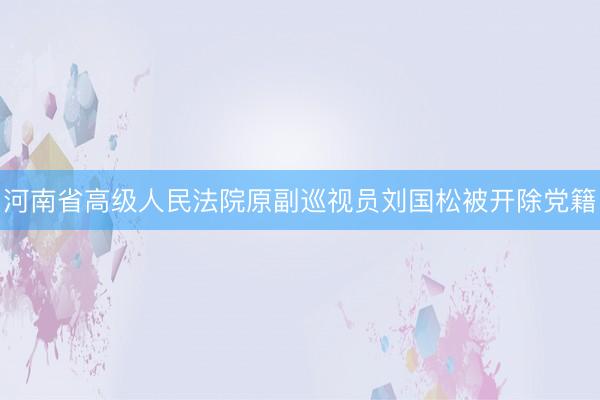 河南省高级人民法院原副巡视员刘国松被开除党籍