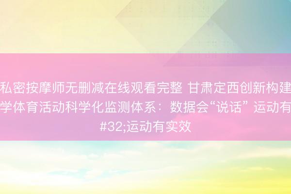 私密按摩师无删减在线观看完整 甘肃定西创新构建中小学体育活动科学化监测体系：数据会“说话” 运动有实效