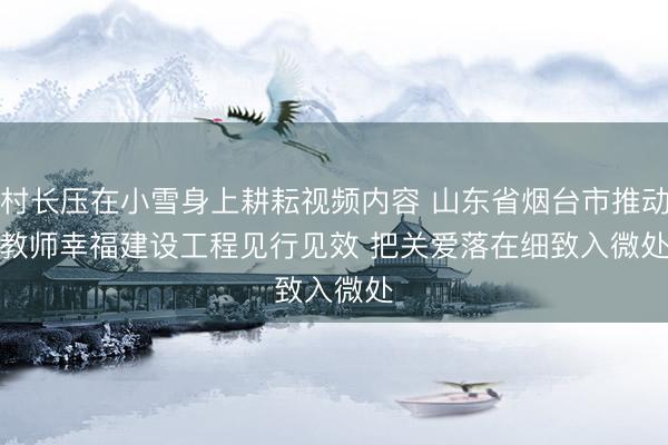 村长压在小雪身上耕耘视频内容 山东省烟台市推动教师幸福建设工程见行见效 把关爱落在细致入微处