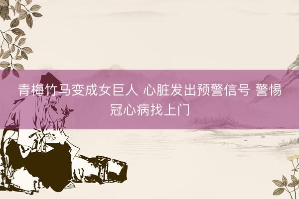 青梅竹马变成女巨人 心脏发出预警信号 警惕冠心病找上门