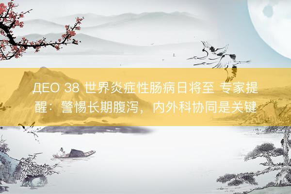 ДЕО 38 世界炎症性肠病日将至 专家提醒：警惕长期腹泻，内外科协同是关键