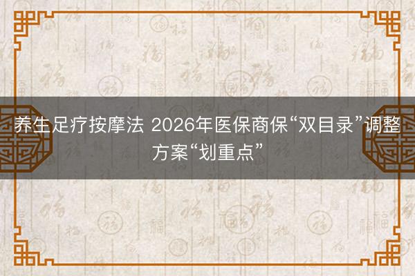 养生足疗按摩法 2026年医保商保“双目录”调整方案“划重点”