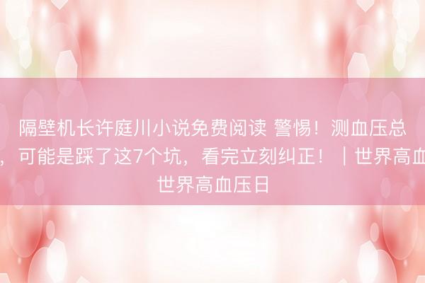 隔壁机长许庭川小说免费阅读 警惕！测血压总不准，可能是踩了这7个坑，看完立刻纠正！｜世界高血压日