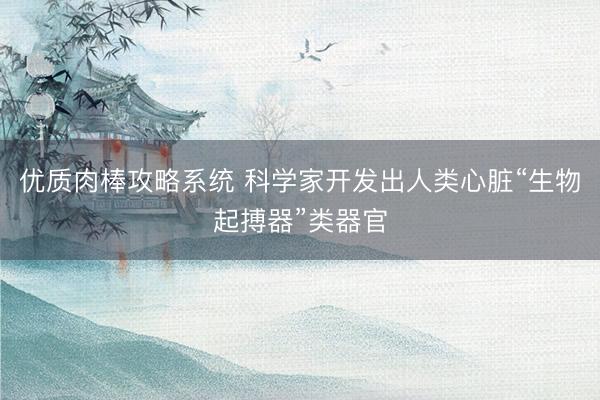 优质肉棒攻略系统 科学家开发出人类心脏“生物起搏器”类器官