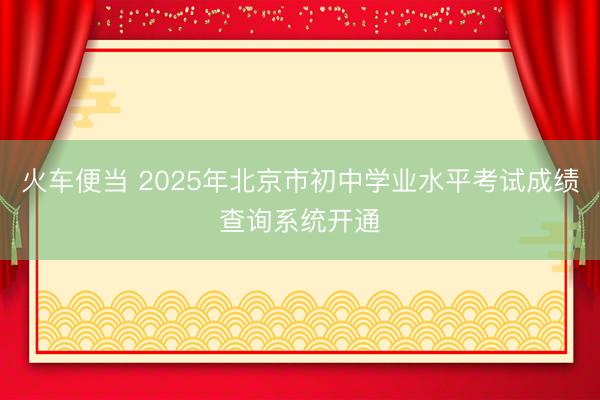 火车便当 2025年北京市初中学业水平考试成绩查询系统开通