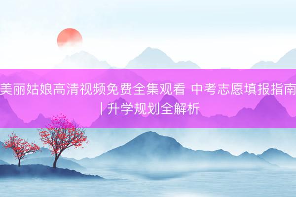 美丽姑娘高清视频免费全集观看 中考志愿填报指南 | 升学规划全解析