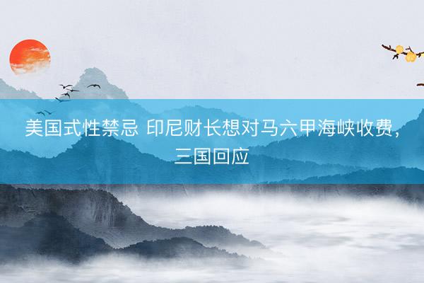 美国式性禁忌 印尼财长想对马六甲海峡收费，三国回应