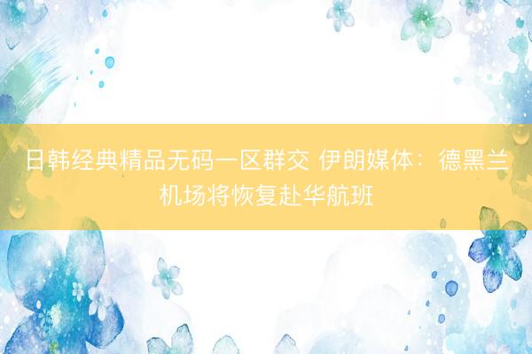 日韩经典精品无码一区群交 伊朗媒体：德黑兰机场将恢复赴华航班