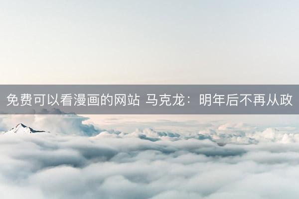 免费可以看漫画的网站 马克龙：明年后不再从政