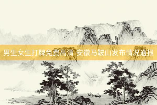 男生女生打牌免费高清 安徽马鞍山发布情况通报