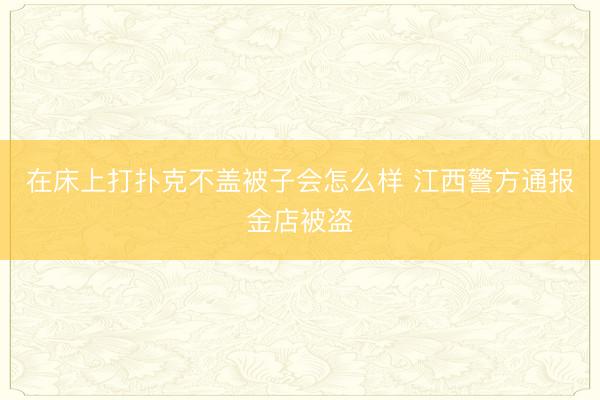 在床上打扑克不盖被子会怎么样 江西警方通报金店被盗