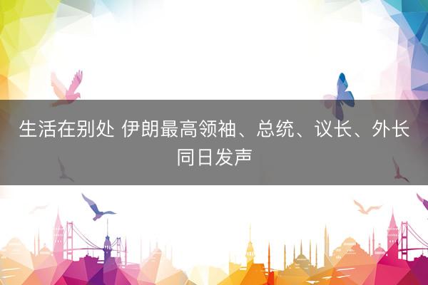 生活在别处 伊朗最高领袖、总统、议长、外长同日发声