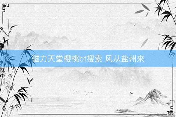 磁力天堂樱桃bt搜索 风从盐州来