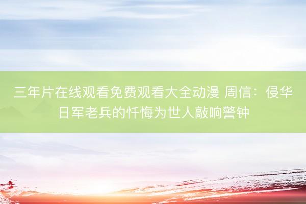 三年片在线观看免费观看大全动漫 周信：侵华日军老兵的忏悔为世人敲响警钟
