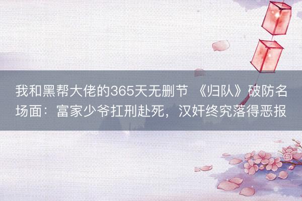 我和黑帮大佬的365天无删节 《归队》破防名场面：富家少爷扛刑赴死，汉奸终究落得恶报