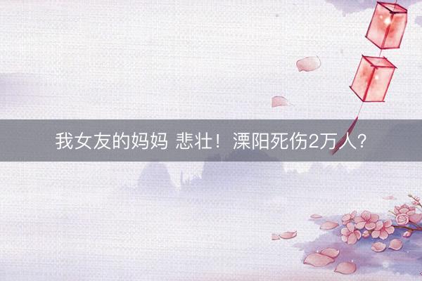 我女友的妈妈 悲壮！溧阳死伤2万人？