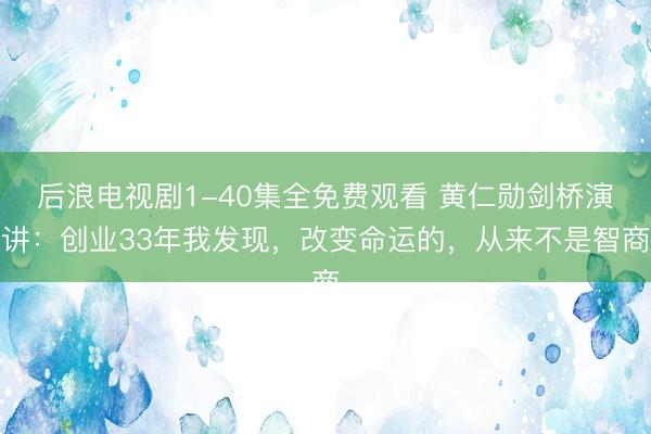 后浪电视剧1-40集全免费观看 黄仁勋剑桥演讲：创业33年我发现，改变命运的，从来不是智商
