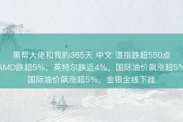 黑帮大佬和我的365天 中文 道指跌超550点，科技股普跌，AMD跌超5%，英特尔跌近4%，国际油价飙涨超5%，金银全线下挫