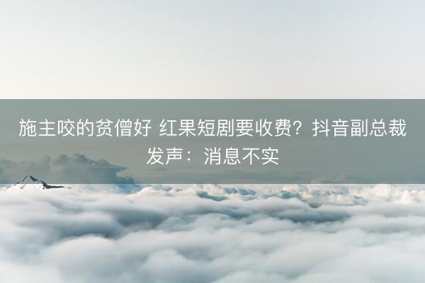 施主咬的贫僧好 红果短剧要收费？抖音副总裁发声：消息不实