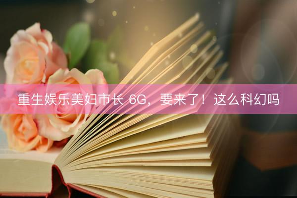 重生娱乐美妇市长 6G，要来了！这么科幻吗