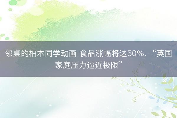 邻桌的柏木同学动画 食品涨幅将达50%,“英国家庭压力逼近极限”