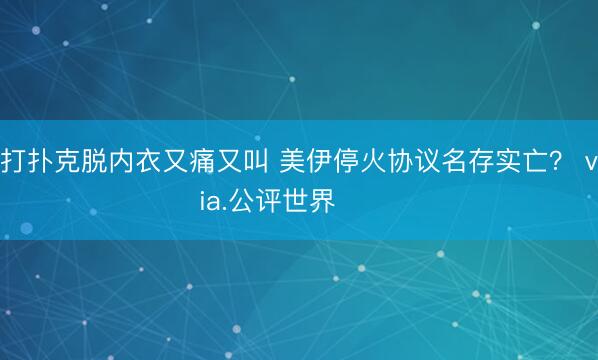 打扑克脱内衣又痛又叫 美伊停火协议名存实亡？ via.公评世界 ​​​