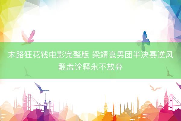 末路狂花钱电影完整版 梁靖崑男团半决赛逆风翻盘诠释永不放弃
