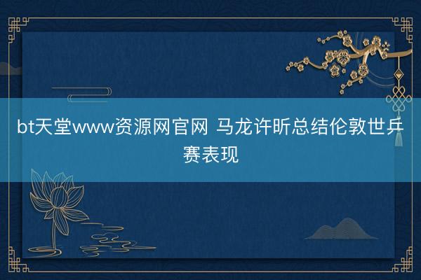 bt天堂www资源网官网 马龙许昕总结伦敦世乒赛表现