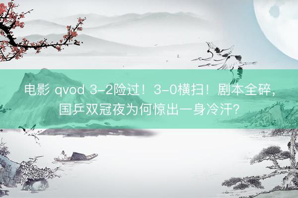 电影 qvod 3-2险过！3-0横扫！剧本全碎，国乒双冠夜为何惊出一身冷汗？