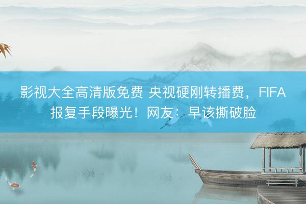 影视大全高清版免费 央视硬刚转播费，FIFA报复手段曝光！网友：早该撕破脸