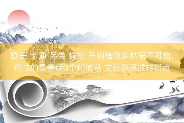 欧美 卡通 另类 偷拍 马刺惜败森林狼不可怕，可怕的是赛后3个坏消息 文班驱逐成转折点