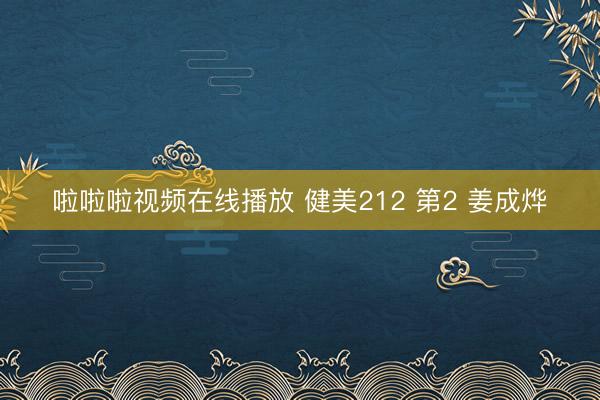 啦啦啦视频在线播放 健美212 第2 姜成烨
