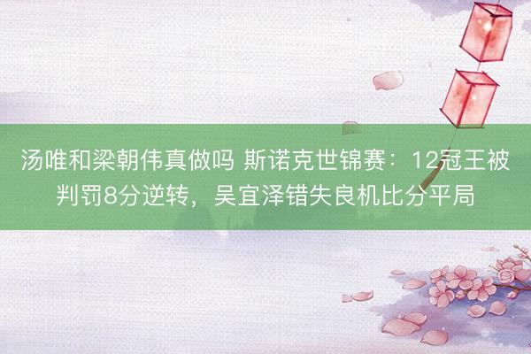 汤唯和梁朝伟真做吗 斯诺克世锦赛：12冠王被判罚8分逆转，吴宜泽错失良机比分平局