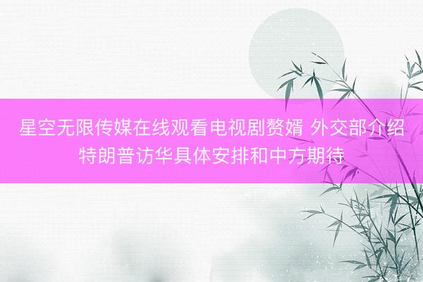 星空无限传媒在线观看电视剧赘婿 外交部介绍特朗普访华具体安排和中方期待