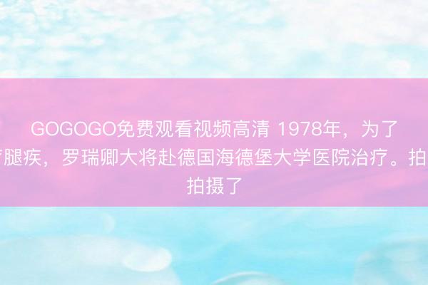 GOGOGO免费观看视频高清 1978年，为了治疗腿疾，罗瑞卿大将赴德国海德堡大学医院治疗。拍摄了