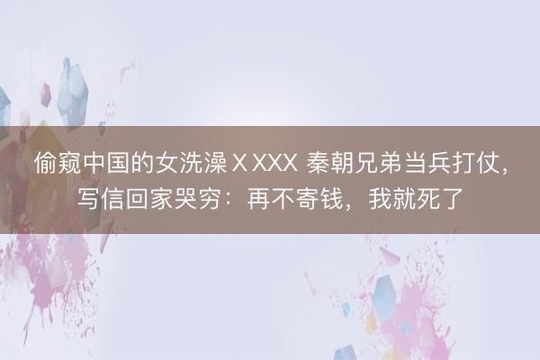 偷窥中国的女洗澡ⅩXXX 秦朝兄弟当兵打仗，写信回家哭穷：再不寄钱，我就死了