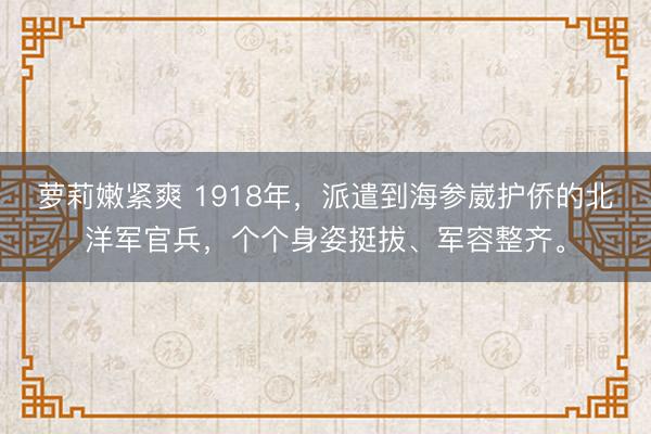 萝莉嫩紧爽 1918年，派遣到海参崴护侨的北洋军官兵，个个身姿挺拔、军容整齐。