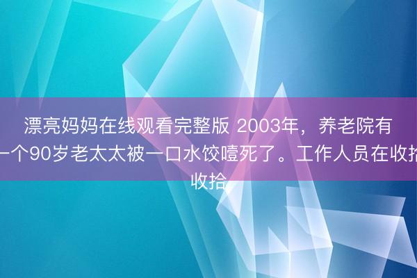 漂亮妈妈在线观看完整版 2003年，养老院有一个90岁老太太被一口水饺噎死了。工作人员在收拾
